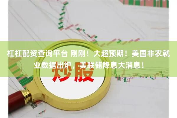 杠杠配资查询平台 刚刚！大超预期！美国非农就业数据出炉，美联储降息大消息！
