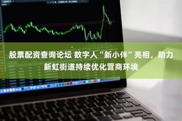 股票配资查询论坛 数字人“新小伴”亮相，助力新虹街道持续优化营商环境