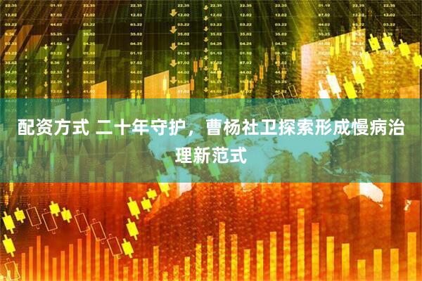配资方式 二十年守护，曹杨社卫探索形成慢病治理新范式