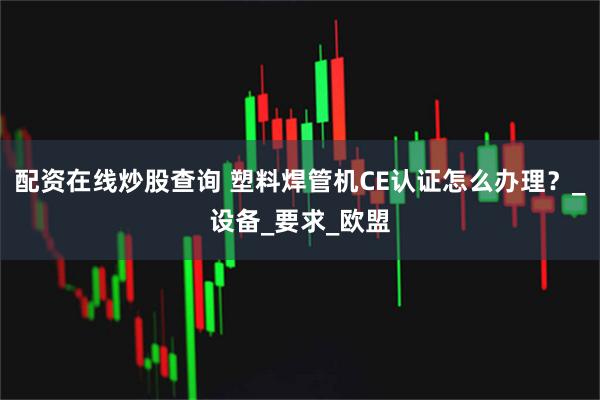 配资在线炒股查询 塑料焊管机CE认证怎么办理？_设备_要求_欧盟