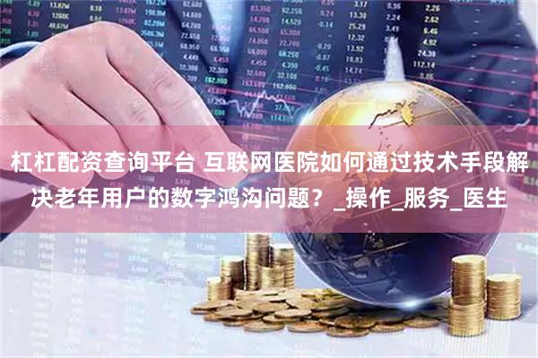 杠杠配资查询平台 互联网医院如何通过技术手段解决老年用户的数字鸿沟问题？_操作_服务_医生