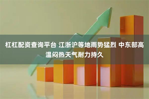 杠杠配资查询平台 江浙沪等地雨势猛烈 中东部高温闷热天气耐力持久