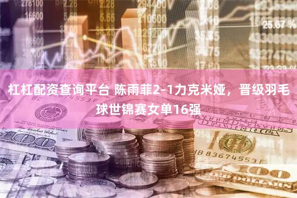 杠杠配资查询平台 陈雨菲2-1力克米娅，晋级羽毛球世锦赛女单16强