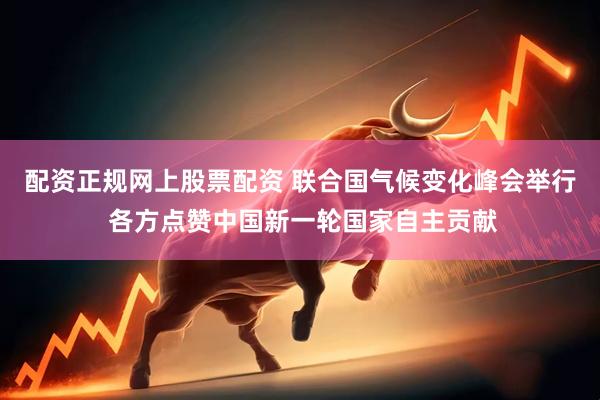 配资正规网上股票配资 联合国气候变化峰会举行 各方点赞中国新一轮国家自主贡献