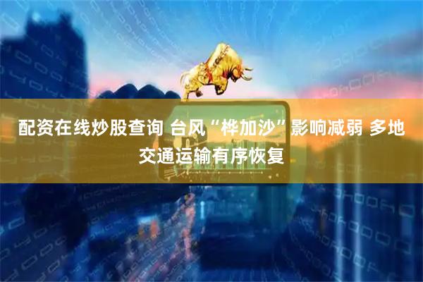 配资在线炒股查询 台风“桦加沙”影响减弱 多地交通运输有序恢复