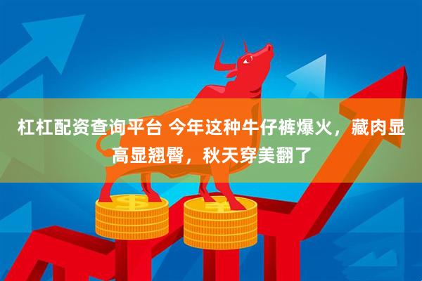 杠杠配资查询平台 今年这种牛仔裤爆火，藏肉显高显翘臀，秋天穿美翻了