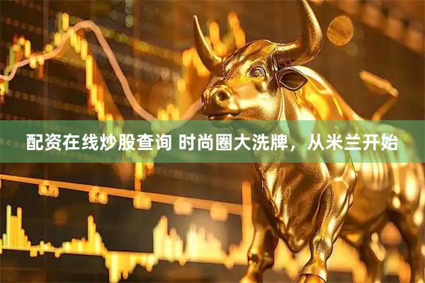 配资在线炒股查询 时尚圈大洗牌，从米兰开始