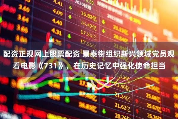 配资正规网上股票配资 景泰街组织新兴领域党员观看电影《731》，在历史记忆中强化使命担当