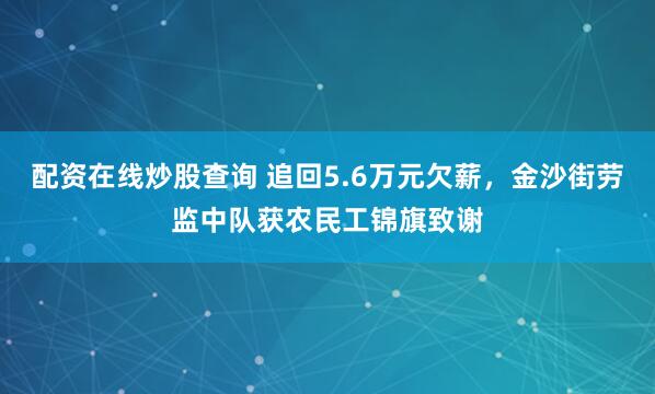 配资在线炒股查询 追回5.6万元欠薪，金沙街劳监中队获农民工锦旗致谢