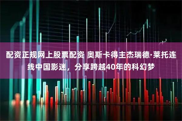 配资正规网上股票配资 奥斯卡得主杰瑞德·莱托连线中国影迷，分享跨越40年的科幻梦