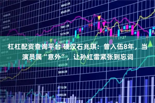 杠杠配资查询平台 硬汉石兆琪：曾入伍8年，当演员属“意外”，让孙红雷紧张到忘词