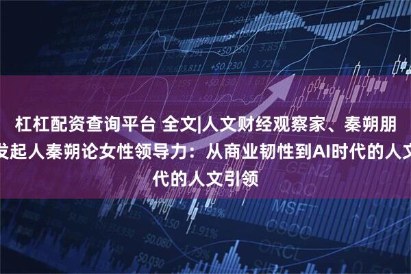 杠杠配资查询平台 全文|人文财经观察家、秦朔朋友圈发起人秦朔论女性领导力：从商业韧性到AI时代的人文引领