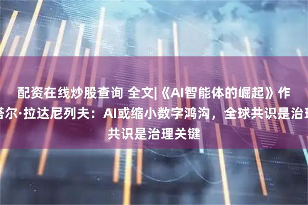 配资在线炒股查询 全文|《AI智能体的崛起》作者佩塔尔·拉达尼列夫：AI或缩小数字鸿沟，全球共识是治理关键