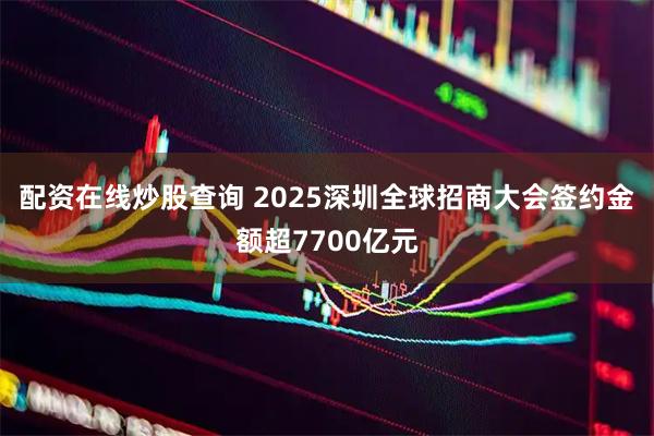配资在线炒股查询 2025深圳全球招商大会签约金额超7700亿元