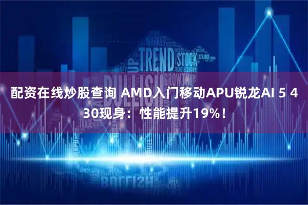 配资在线炒股查询 AMD入门移动APU锐龙AI 5 430现身:性能提升19%!