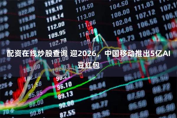 配资在线炒股查询 迎2026,中国移动推出5亿AI豆红包