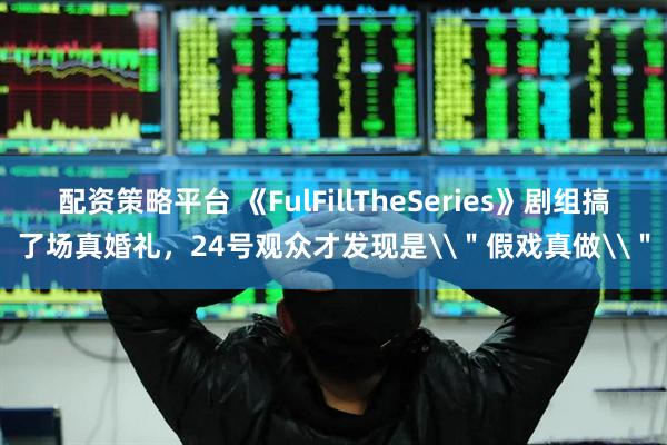 配资策略平台 《FulFillTheSeries》剧组搞了场真婚礼，24号观众才发现是\＂假戏真做\＂