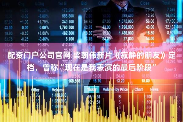 配资门户公司官网 梁朝伟新片《寂静的朋友》定档，曾称“现在是我表演的最后阶段”