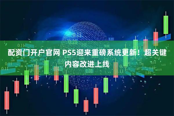 配资门开户官网 PS5迎来重磅系统更新！超关键内容改进上线