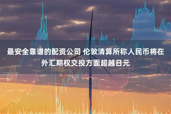最安全靠谱的配资公司 伦敦清算所称人民币将在外汇期权交投方面超越日元