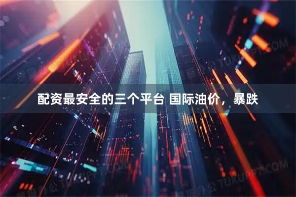 配资最安全的三个平台 国际油价，暴跌