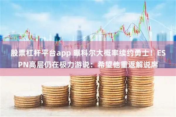 股票杠杆平台app 曝科尔大概率续约勇士！ESPN高层仍在极力游说：希望他重返解说席