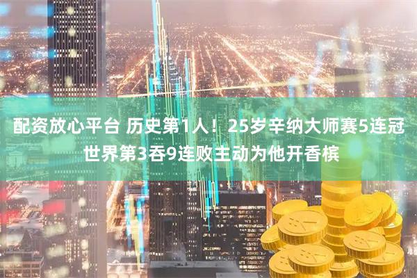 配资放心平台 历史第1人！25岁辛纳大师赛5连冠 世界第3吞9连败主动为他开香槟