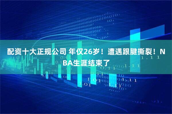 配资十大正规公司 年仅26岁！遭遇跟腱撕裂！NBA生涯结束了
