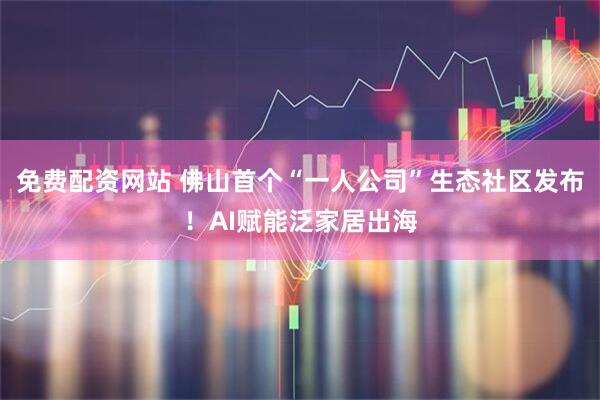 免费配资网站 佛山首个“一人公司”生态社区发布！AI赋能泛家居出海
