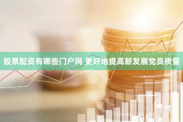 股票配资有哪些门户网 更好地提高新发展党员质量