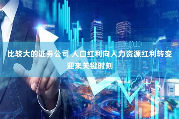 比较大的证券公司 人口红利向人力资源红利转变迎来关键时刻