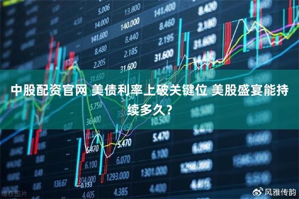 中股配资官网 美债利率上破关键位 美股盛宴能持续多久？