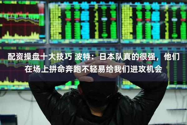 配资操盘十大技巧 波特：日本队真的很强，他们在场上拼命奔跑不轻易给我们进攻机会