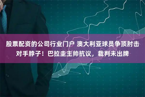 股票配资的公司行业门户 澳大利亚球员争顶肘击对手脖子！巴拉圭主帅抗议，裁判未出牌
