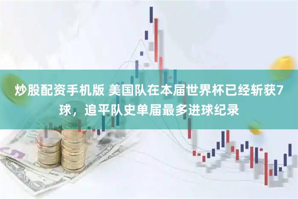 炒股配资手机版 美国队在本届世界杯已经斩获7球，追平队史单届最多进球纪录