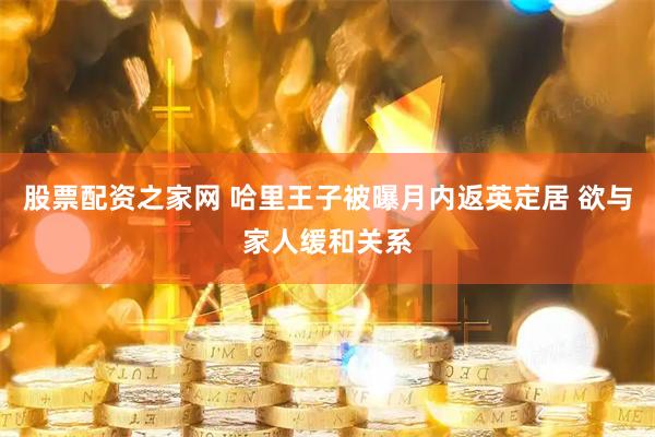 股票配资之家网 哈里王子被曝月内返英定居 欲与家人缓和关系