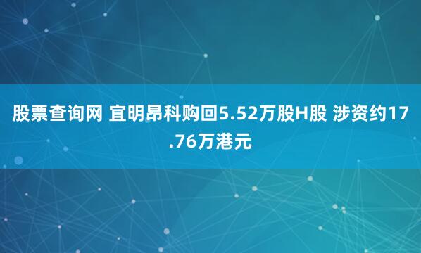 股票查询网 宜明昂科购回5.52万股H股 涉资约17.76万港元