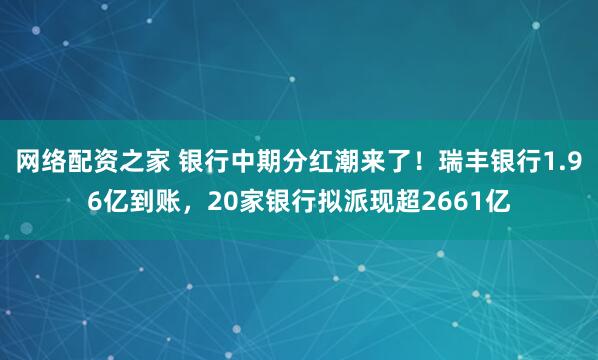 网络配资之家 银行中期分红潮来了！瑞丰银行1.96亿到账，20家银行拟派现超2661亿