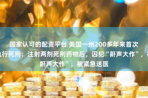国家认可的配资平台 美国一州200多年来首次对女囚犯执行死刑：注射两剂死刑药物后，囚犯“鼾声大作”，被紧急送医