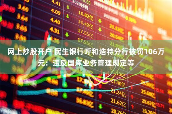 网上炒股开户 民生银行呼和浩特分行被罚106万元：违反国库业务管理规定等
